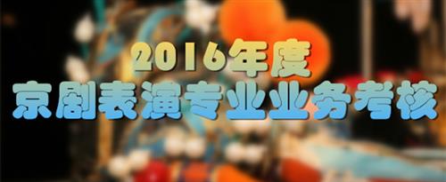 美女把大鸡吧操得啊啊?国家京剧院2016年度京剧表演专业业务考...